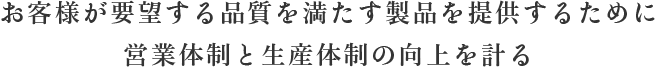 お客様が要望する品質を満たす製品を提供するために営業体制と生産体制の向上を計る