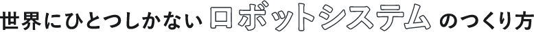 世界にひとつしかないロボットシステムのつくり方