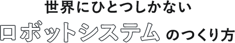 世界にひとつしかないロボットシステムのつくり方